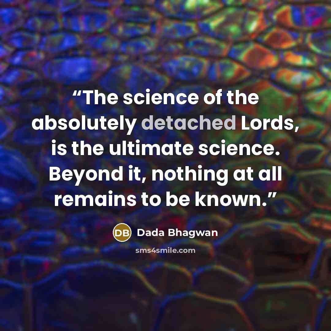 “The science of the absolutely detached Lords, is the ultimate science. Beyond it, nothing at all remains to be known.” quote by Dada Bhagwan