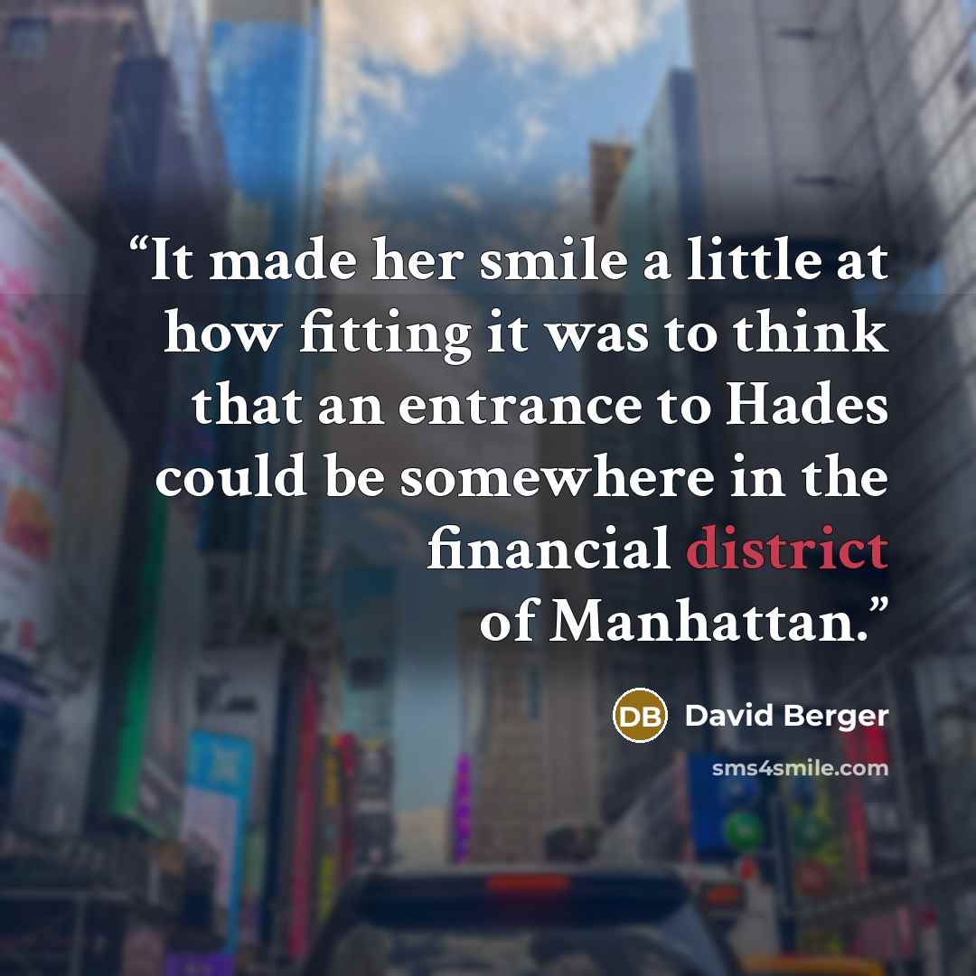 “It made her smile a little at how fitting it was to think that an entrance to Hades could be somewhere in the financial district of Manhattan.” quote by David Berger