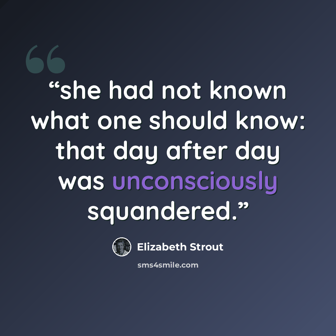 “she had not known what one should know: that day after day was unconsciously squandered.” quote by Elizabeth Strout