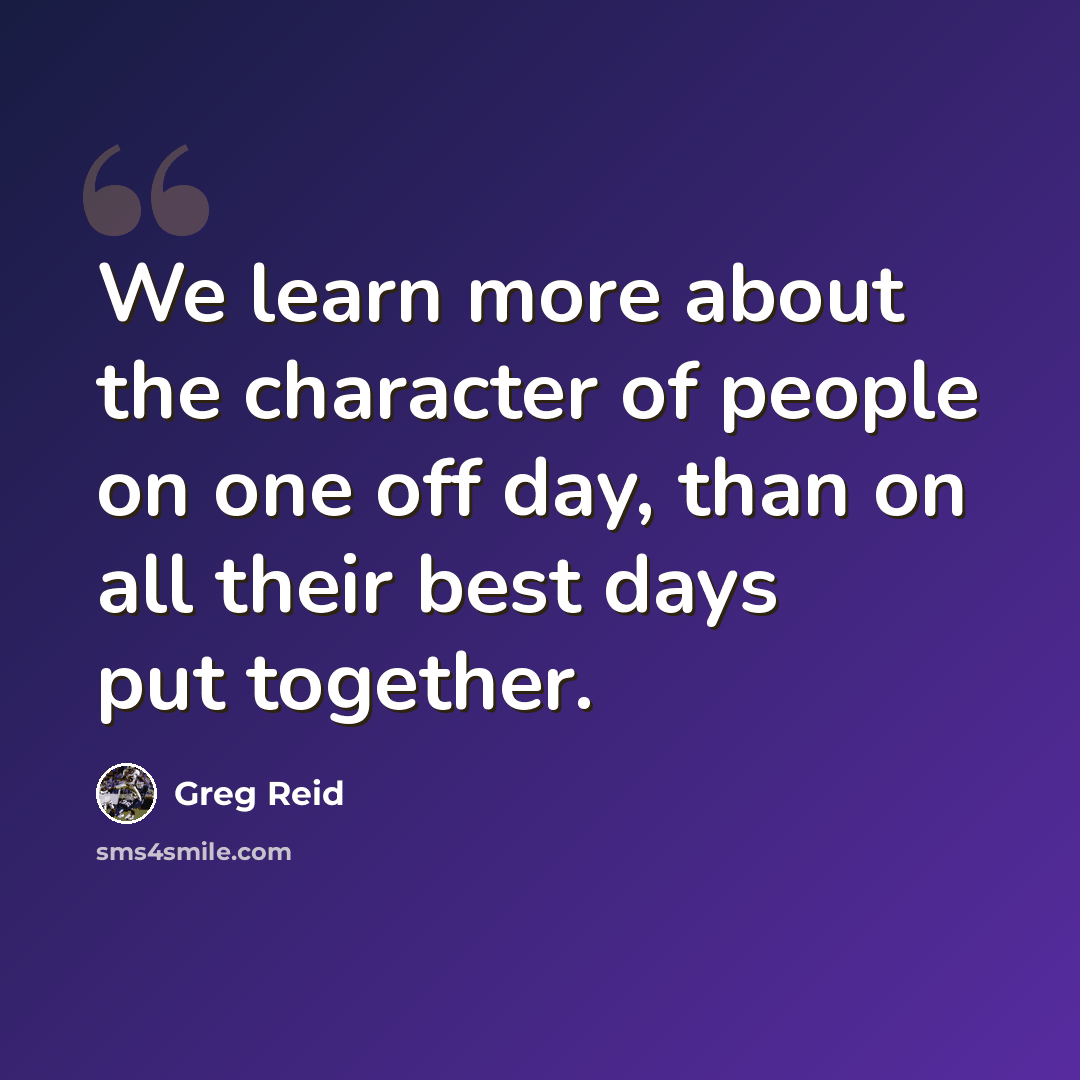 “We learn more about the character of people on one off day, than on all their best days put together.” quote by Greg Reid
