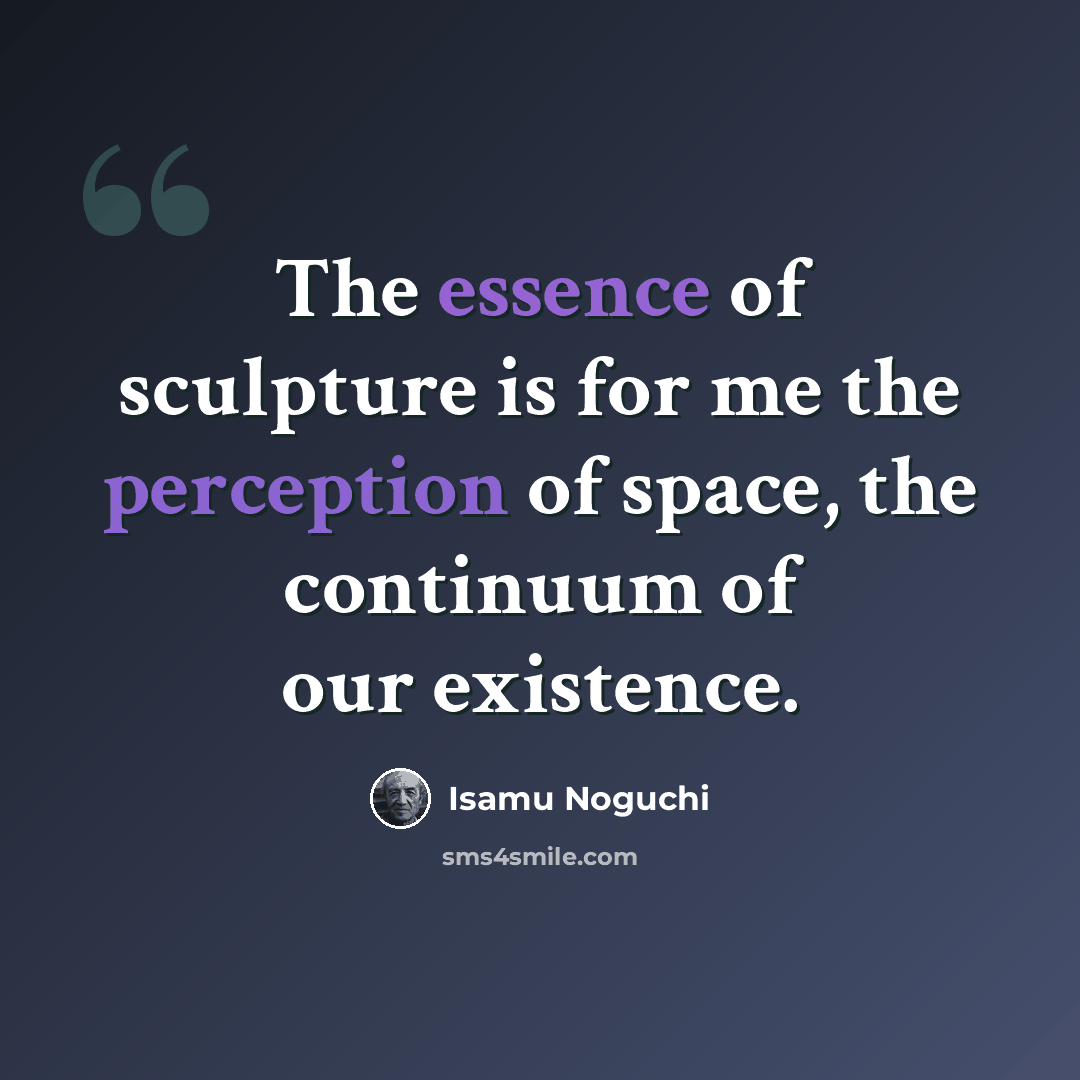 “The essence of sculpture is for me the perception of space, the continuum of our existence.” quote by Isamu Noguchi
