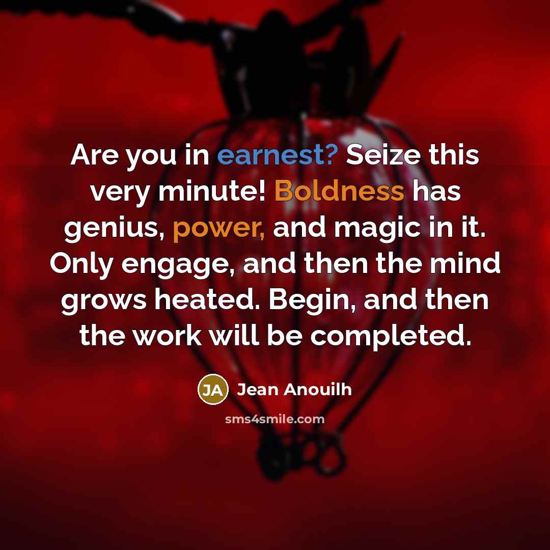 “Are you in earnest? Seize this very minute! Boldness has genius, power, and magic in it. Only engage, and then the mind grows heated. Begin, and then the work will be completed.” quote by Jean Anouilh