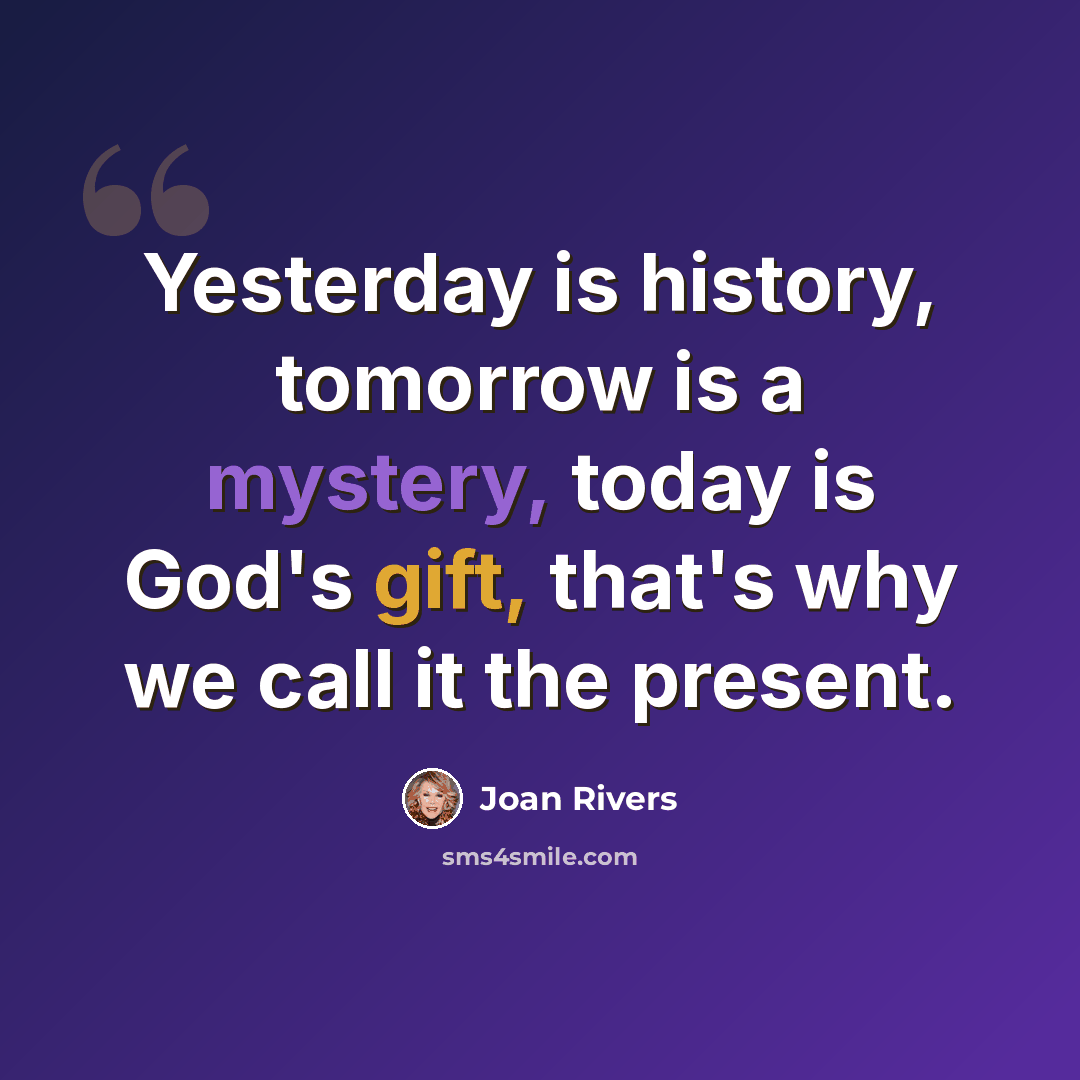 “Yesterday is history, tomorrow is a mystery, today is God's gift, that's why we call it the present.” quote by Joan Rivers