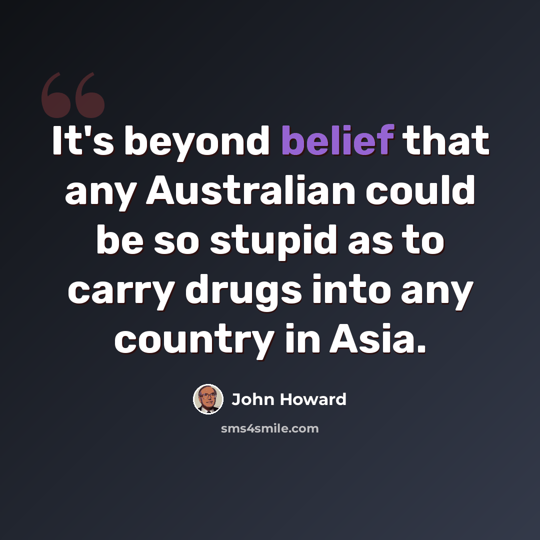 “It's beyond belief that any Australian could be so stupid as to carry drugs into any country in Asia.” quote by John Howard