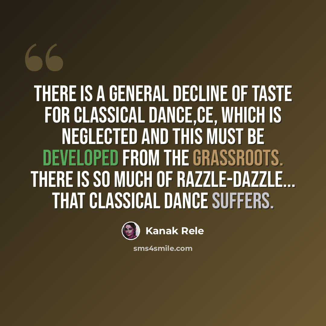 “There is a general decline of taste for classical dance,ce, which is neglected and this must be developed from the grassroots. There is so much of razzle-dazzle... that classical dance suffers.” quote by Kanak Rele