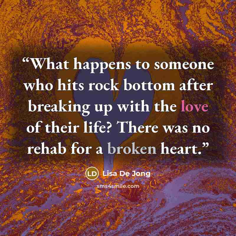 “What happens to someone who hits rock bottom after breaking up with the love of their life? There was no rehab for a broken heart.” quote by Lisa De Jong