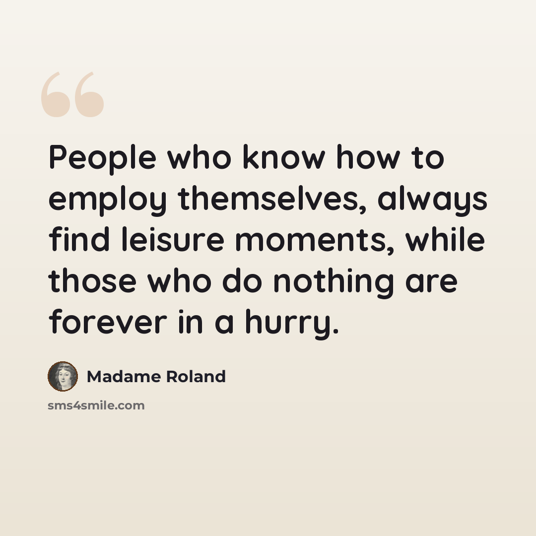 “People who know how to employ themselves, always find leisure moments, while those who do nothing are forever in a hurry.” quote by Madame Roland