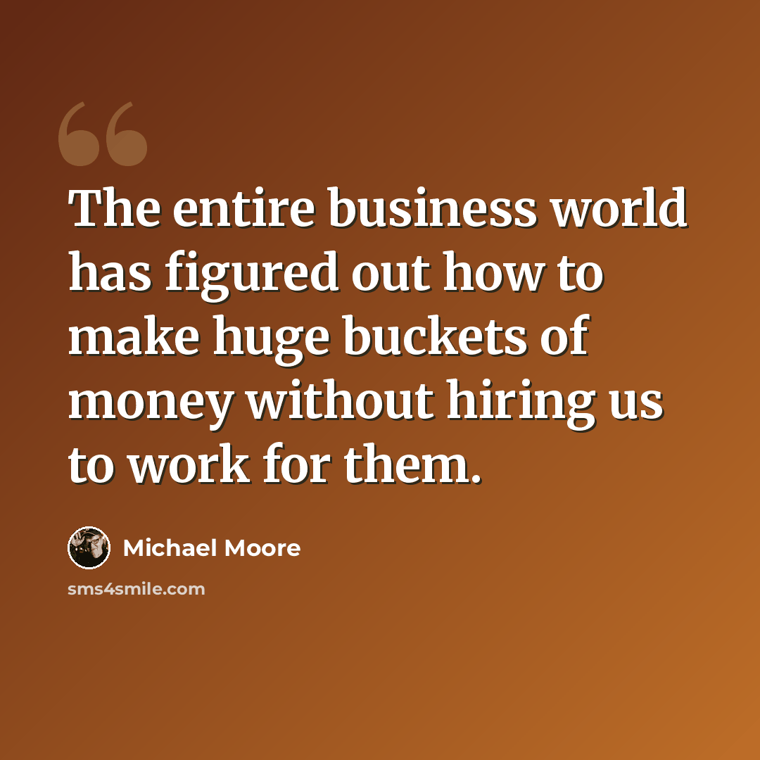 “The entire business world has figured out how to make huge buckets of money without hiring us to work for them.” quote by Michael Moore