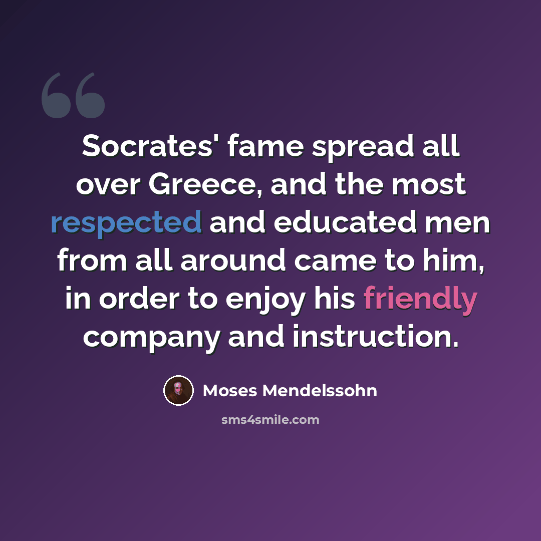 “Socrates' fame spread all over Greece, and the most respected and educated men from all around came to him, in order to enjoy his friendly company and instruction.” quote by Moses Mendelssohn