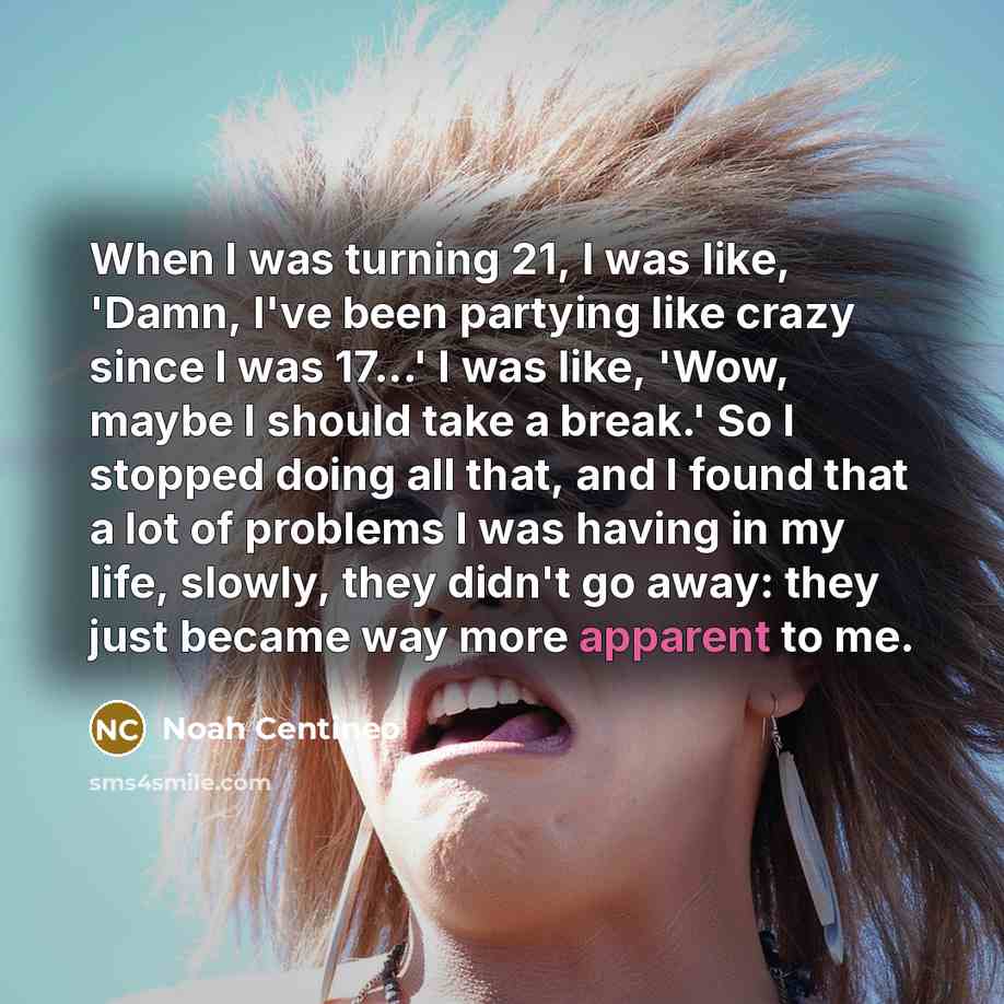 “When I was turning 21, I was like, 'Damn, I've been partying like crazy since I was 17...' I was like, 'Wow, maybe I should take a break.' So I stopped doing all that, and I found that a lot of problems I was having in my life, slowly, they didn't go away: they just became way more apparent to me.” quote by Noah Centineo