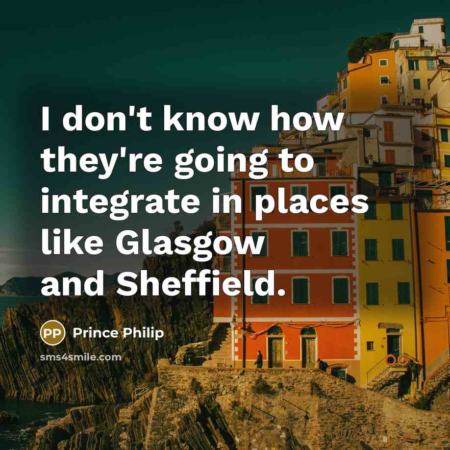 “I don't know how they're going to integrate in places like Glasgow and Sheffield.” quote by Prince Philip