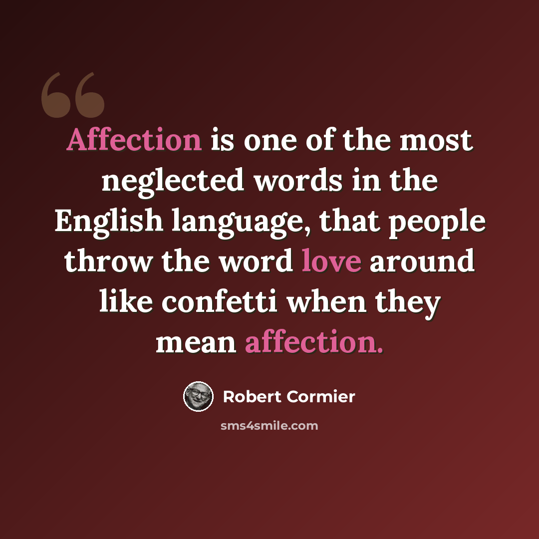 “Affection is one of the most neglected words in the English language, that people throw the word love around like confetti when they mean affection.” quote by Robert Cormier