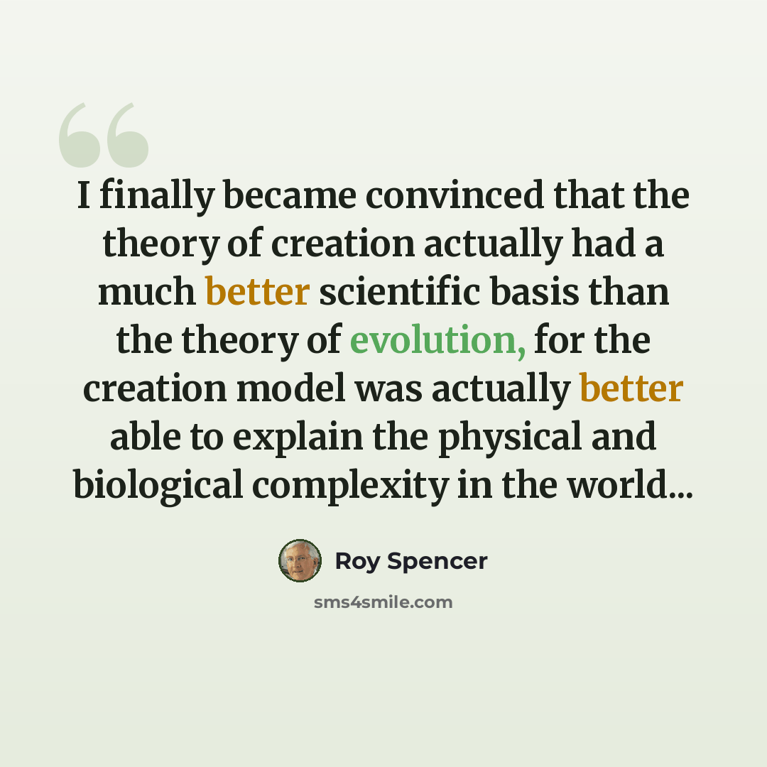 “I finally became convinced that the theory of creation actually had a much better scientific basis than the theory of evolution, for the creation model was actually better able to explain the physical and biological complexity in the world...” quote by Roy Spencer