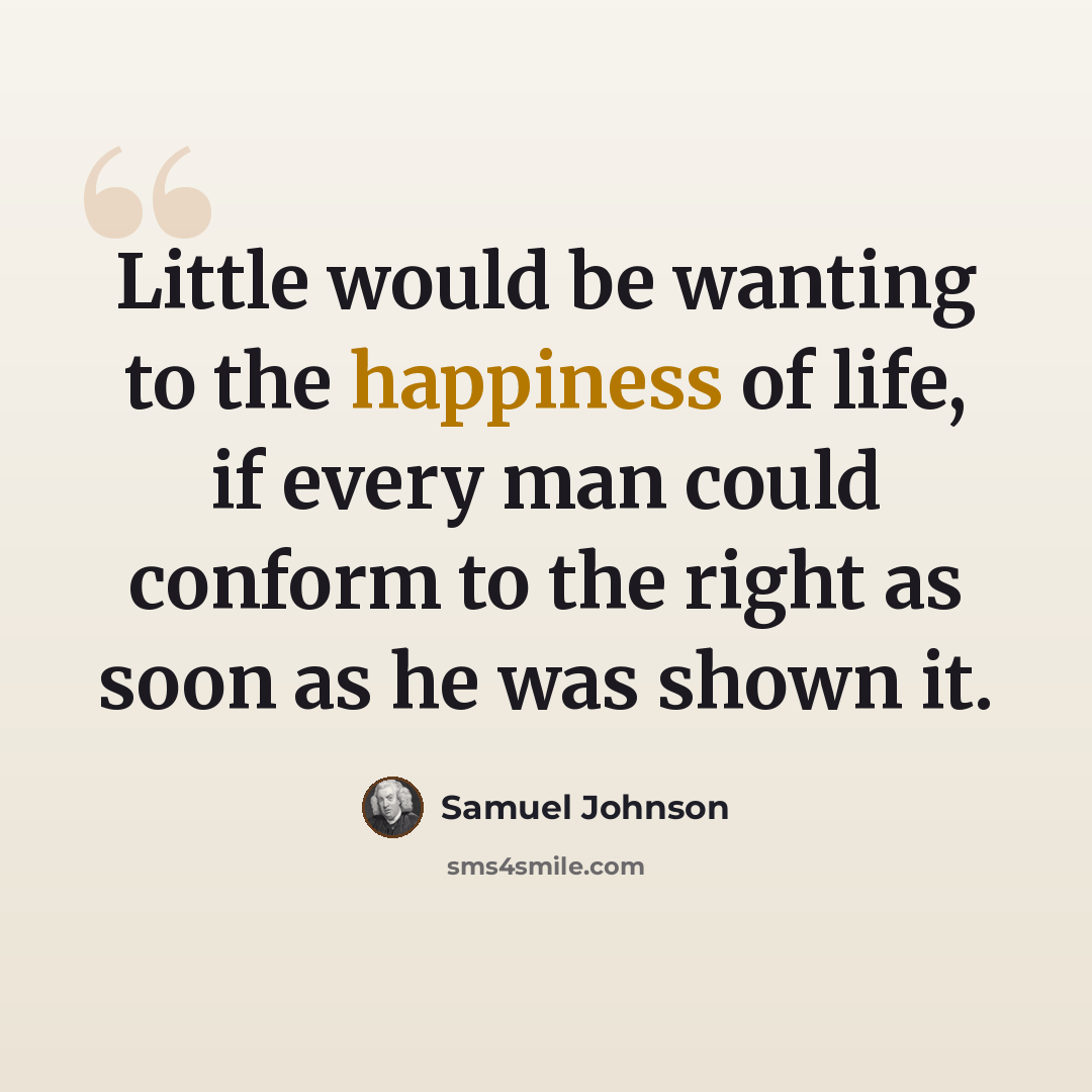“Little would be wanting to the happiness of life, if every man could conform to the right as soon as he was shown it.” quote by Samuel Johnson