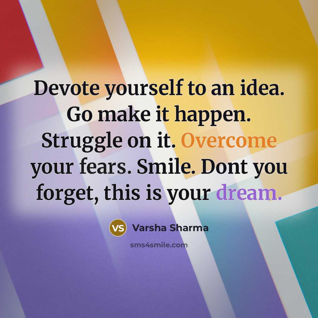 “Devote yourself to an idea. Go make it happen. Struggle on it. Overcome your fears. Smile. Dont you forget, this is your dream.” quote by Varsha Sharma