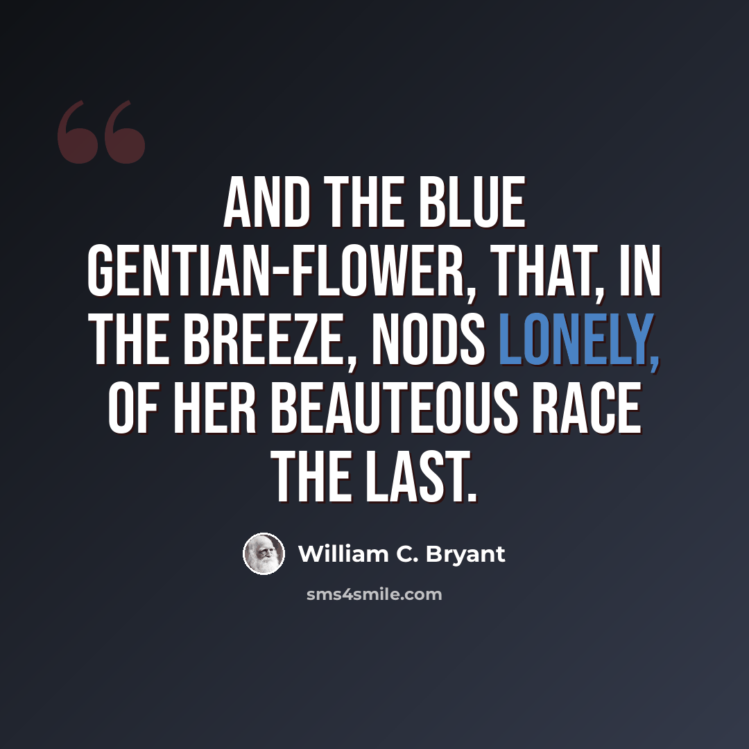 “And the blue gentian-flower, that, in the breeze, Nods lonely, of her beauteous race the last.” quote by William C. Bryant