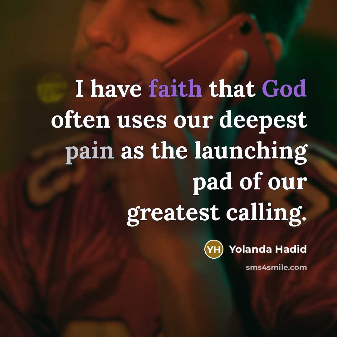 “I have faith that God often uses our deepest pain as the launching pad of our greatest calling.” quote by Yolanda Hadid