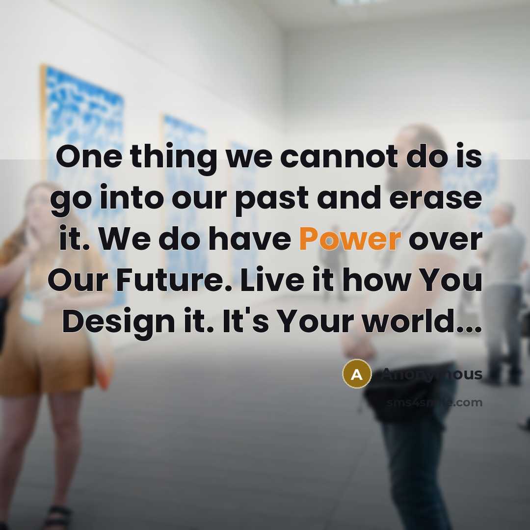 “One thing we cannot do is go into our past and erase it. We do have Power over Our Future. Live it how You Design it. It's Your world...” quote by Anonymous