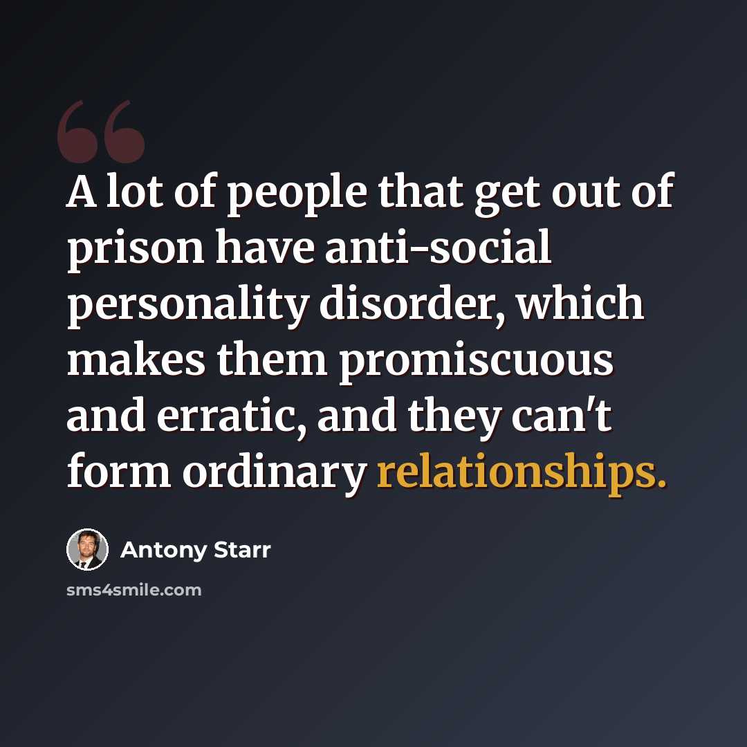 “A lot of people that get out of prison have anti-social personality disorder, which makes them promiscuous and erratic, and they can't form ordinary relationships.” quote by Antony Starr