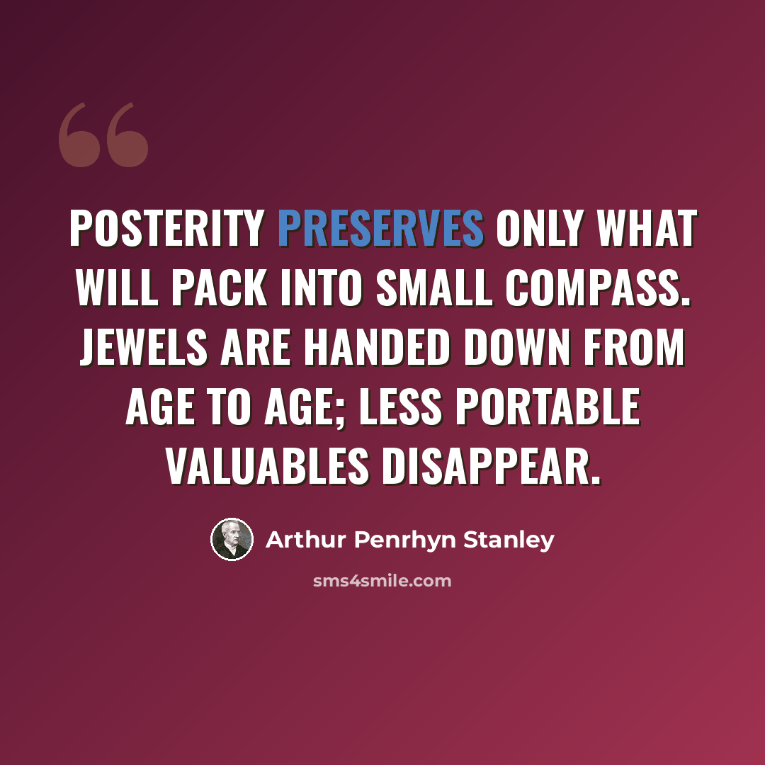 “Posterity preserves only what will pack into small compass. Jewels are handed down from age to age; less portable valuables disappear.” quote by Arthur Penrhyn Stanley