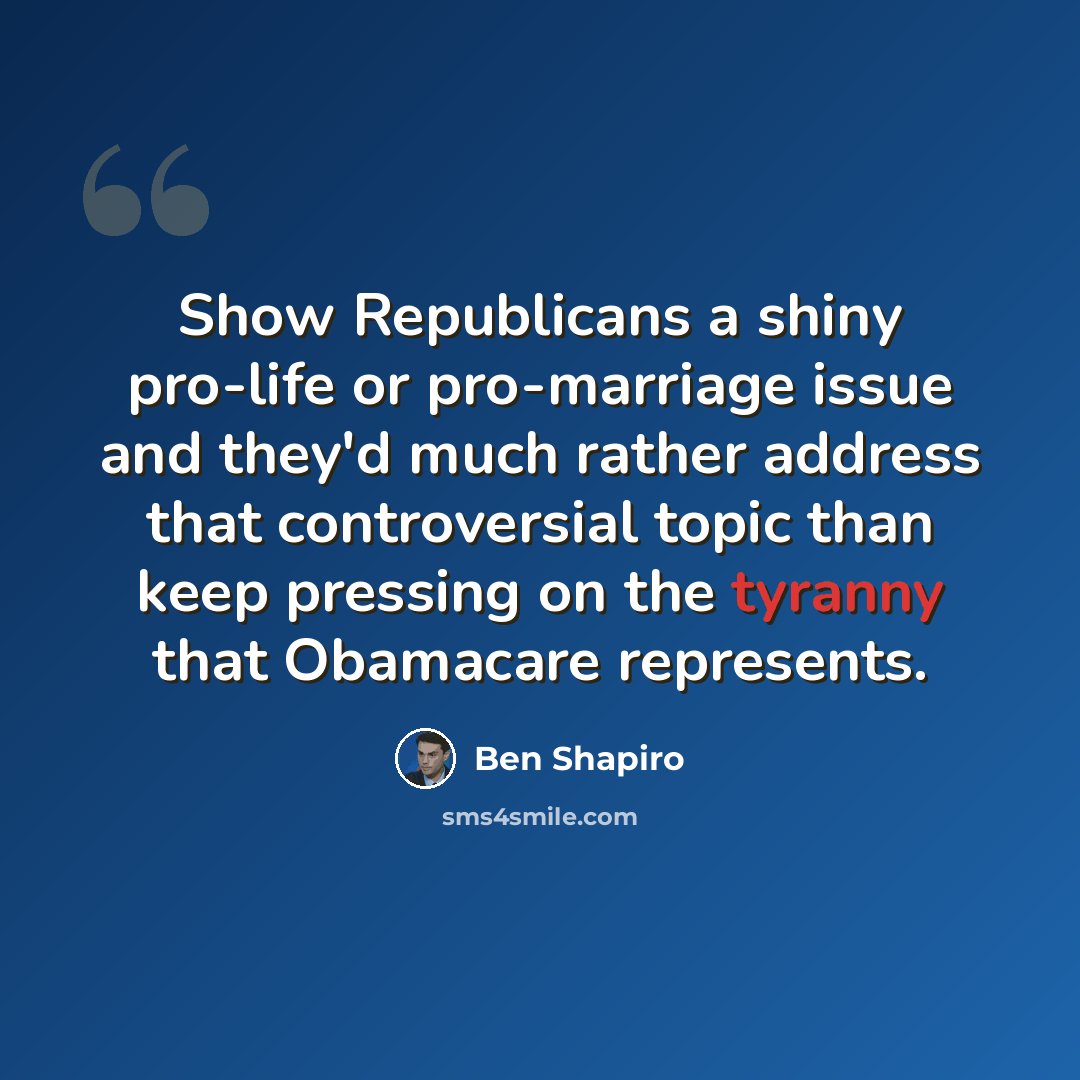 “Show Republicans a shiny pro-life or pro-marriage issue and they'd much rather address that controversial topic than keep pressing on the tyranny that Obamacare represents.” quote by Ben Shapiro