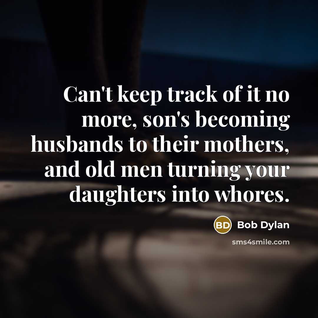 “Can't keep track of it no more, son's becoming husbands to their mothers, and old men turning your daughters into whores.” quote by Bob Dylan