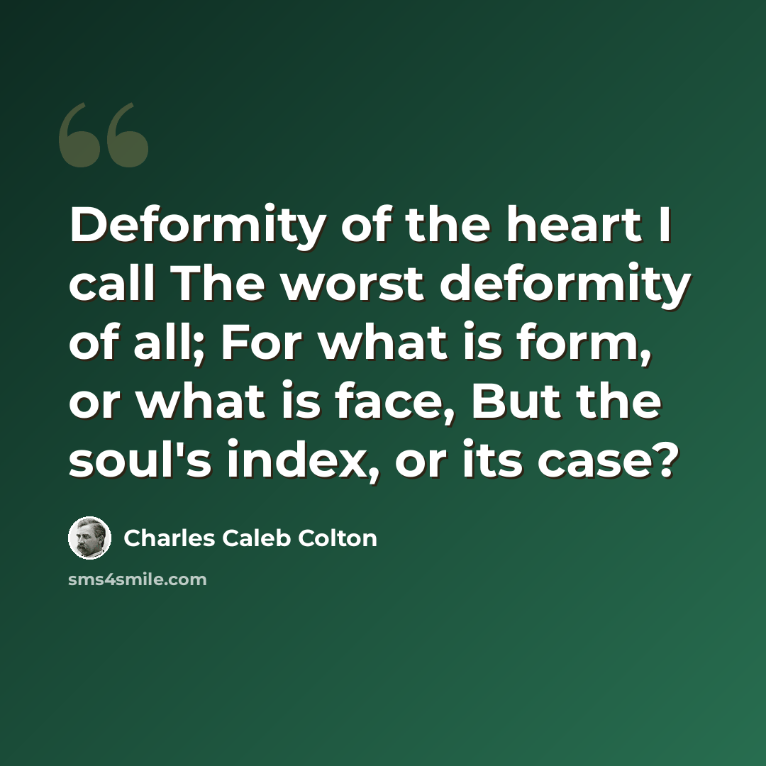 “Deformity of the heart I call The worst deformity of all; For what is form, or what is face, But the soul's index, or its case?” quote by Charles Caleb Colton