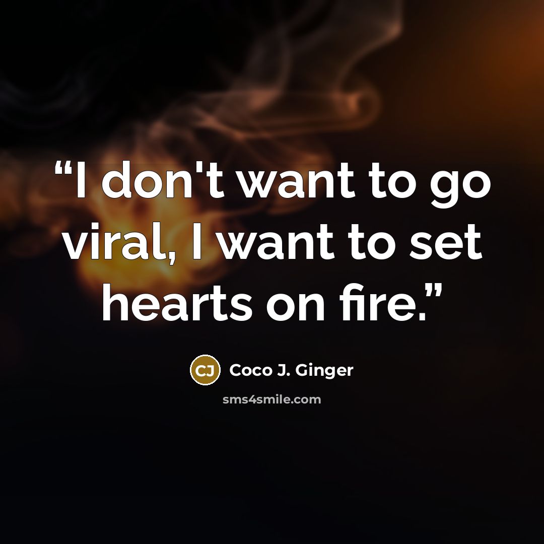 “I don't want to go viral, I want to set hearts on fire.” quote by Coco J. Ginger