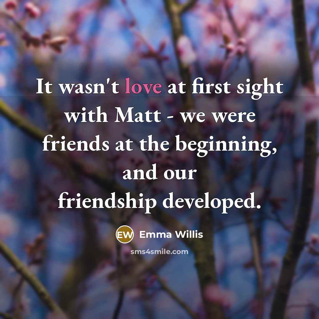 “It wasn't love at first sight with Matt - we were friends at the beginning, and our friendship developed.” quote by Emma Willis