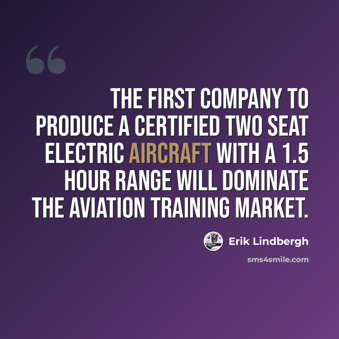 “The first company to produce a certified two seat electric aircraft with a 1.5 hour range will dominate the aviation training market.” quote by Erik Lindbergh