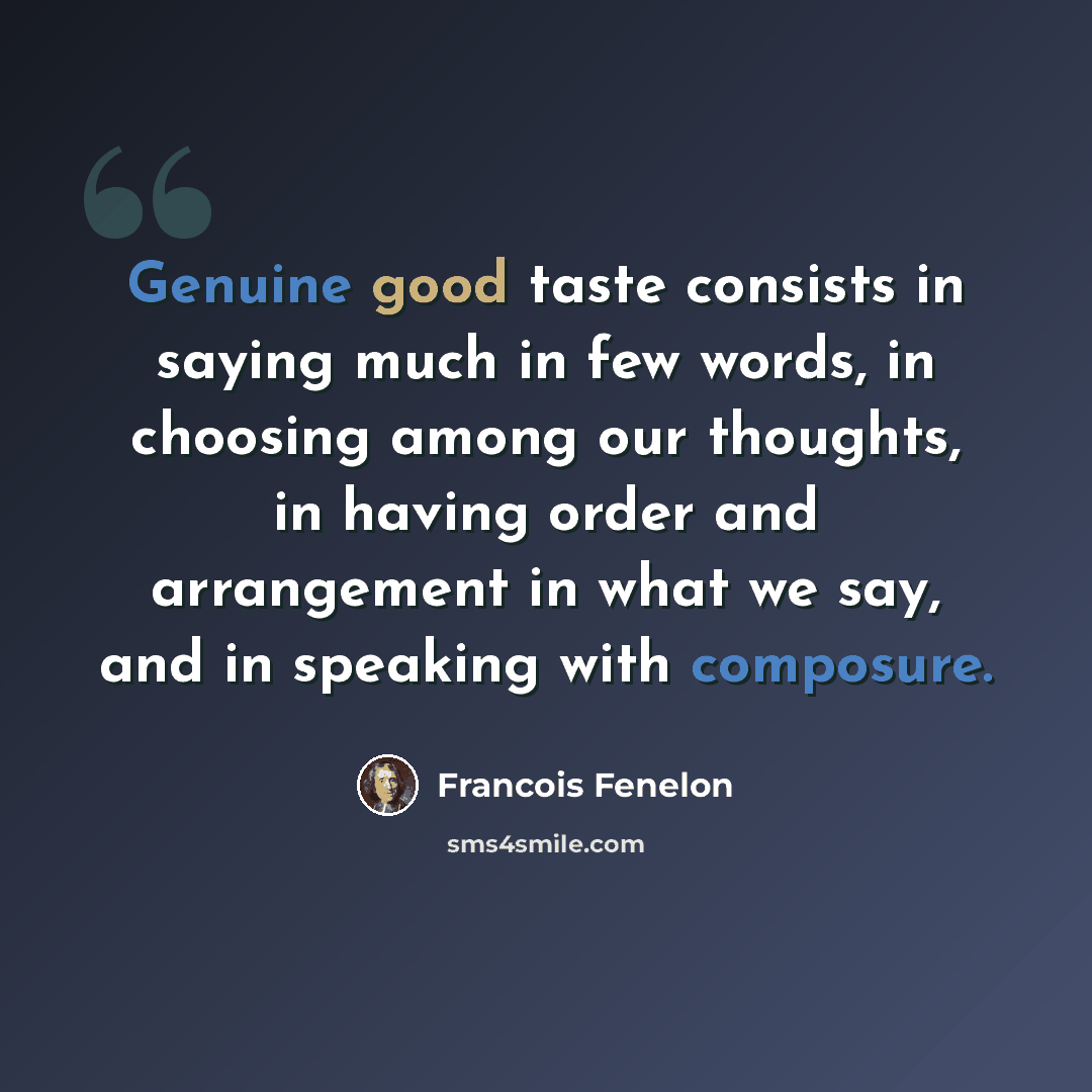 “Genuine good taste consists in saying much in few words, in choosing among our thoughts, in having order and arrangement in what we say, and in speaking with composure.” quote by Francois Fenelon