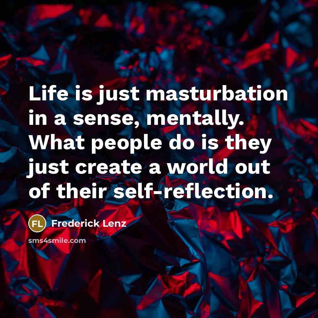 “Life is just masturbation in a sense, mentally. What people do is they just create a world out of their self-reflection.” quote by Frederick Lenz