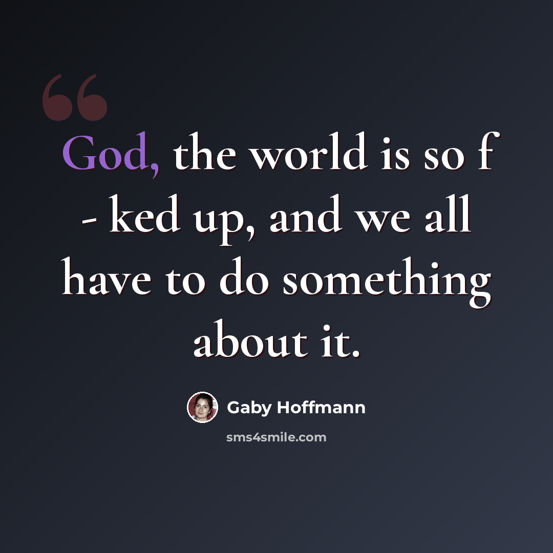 “God, the world is so f - ked up, and we all have to do something about it.” quote by Gaby Hoffmann