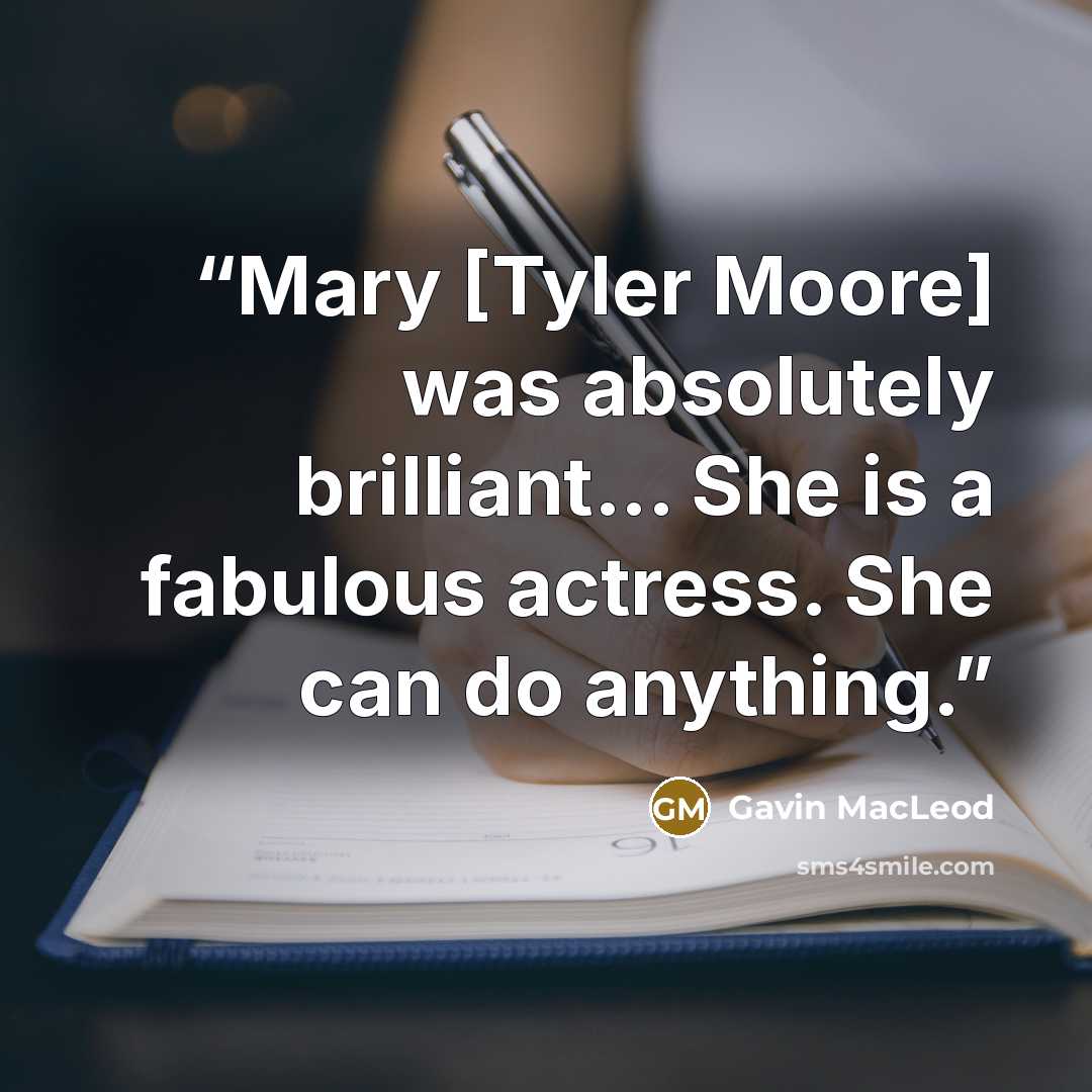 “Mary [Tyler Moore] was absolutely brilliant... She is a fabulous actress. She can do anything.” quote by Gavin MacLeod
