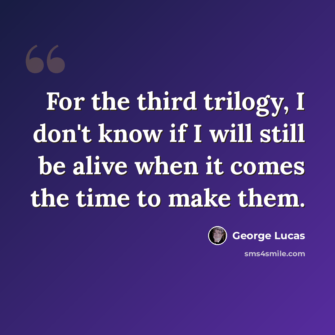 “For the third trilogy, I don't know if I will still be alive when it comes the time to make them.” quote by George Lucas