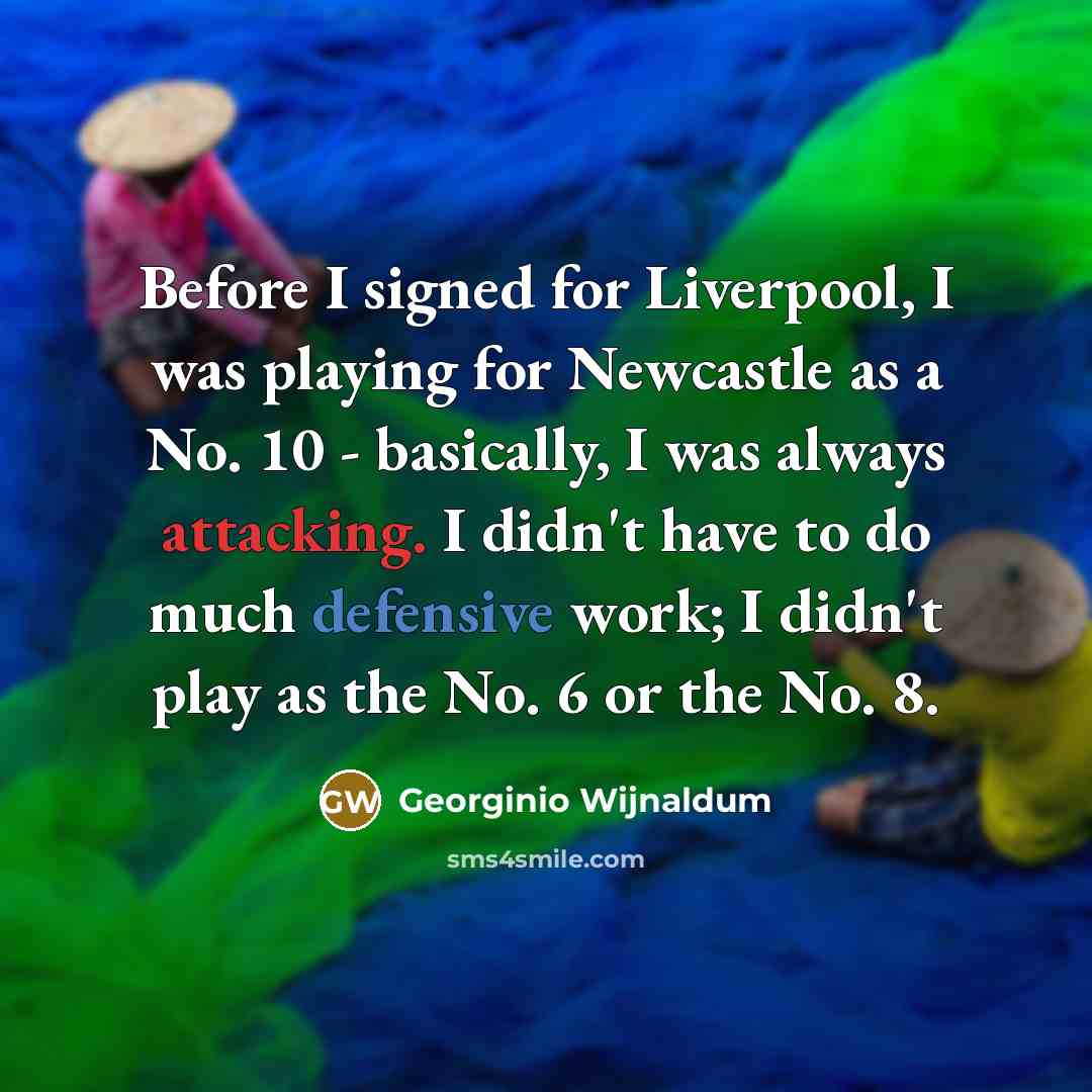 “Before I signed for Liverpool, I was playing for Newcastle as a No. 10 - basically, I was always attacking. I didn't have to do much defensive work; I didn't play as the No. 6 or the No. 8.” quote by Georginio Wijnaldum