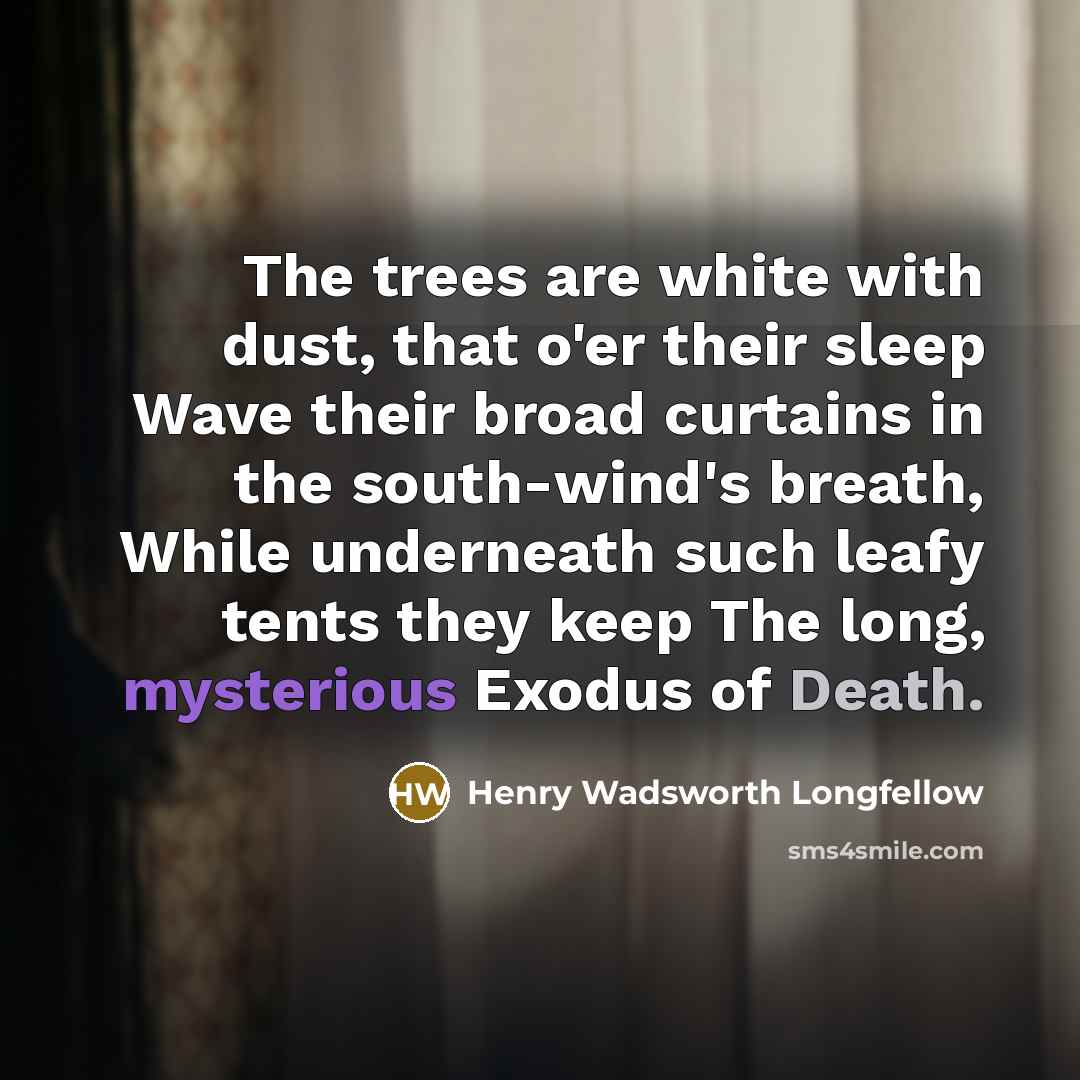 “The trees are white with dust, that o'er their sleep Wave their broad curtains in the south-wind's breath, While underneath such leafy tents they keep The long, mysterious Exodus of Death.” quote by Henry Wadsworth Longfellow
