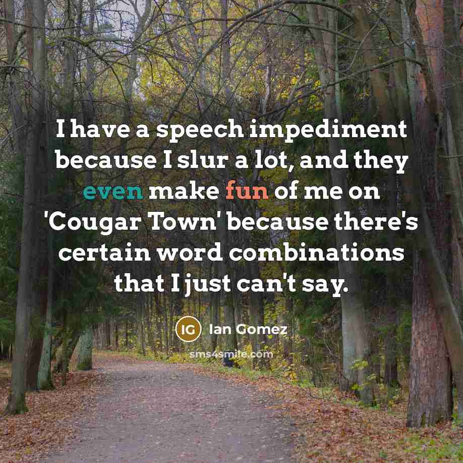 “I have a speech impediment because I slur a lot, and they even make fun of me on 'Cougar Town' because there's certain word combinations that I just can't say.” quote by Ian Gomez