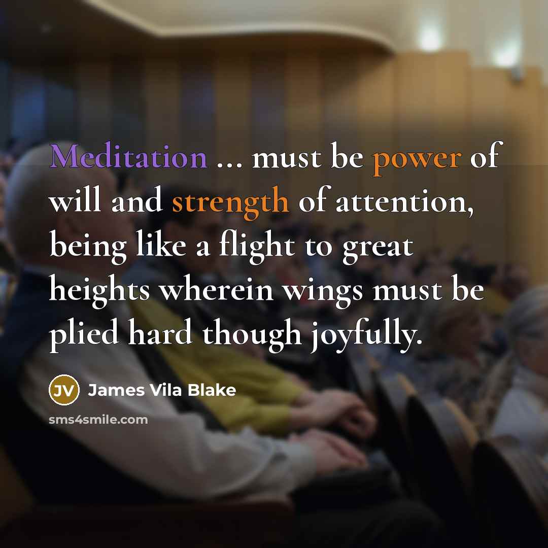 “Meditation ... must be power of will and strength of attention, being like a flight to great heights wherein wings must be plied hard though joyfully.” quote by James Vila Blake