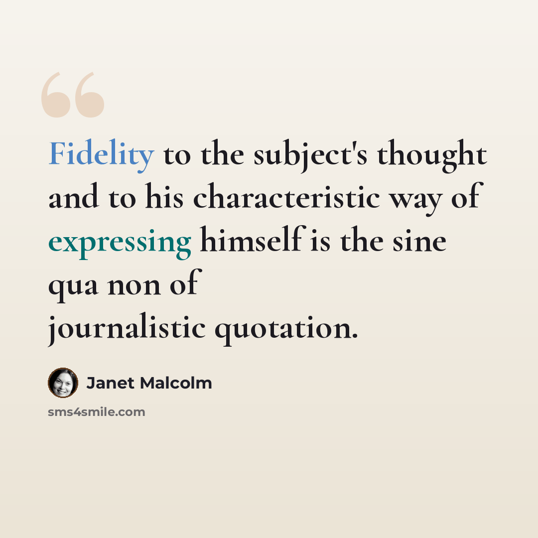 “Fidelity to the subject's thought and to his characteristic way of expressing himself is the sine qua non of journalistic quotation.” quote by Janet Malcolm