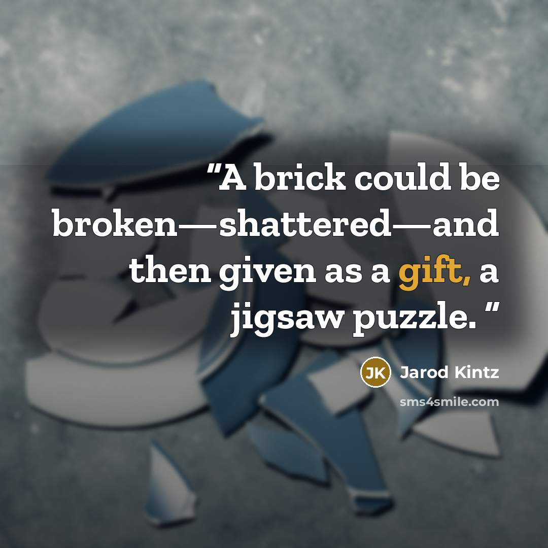 “A brick could be broken—shattered—and then given as a gift, a jigsaw puzzle.” quote by Jarod Kintz