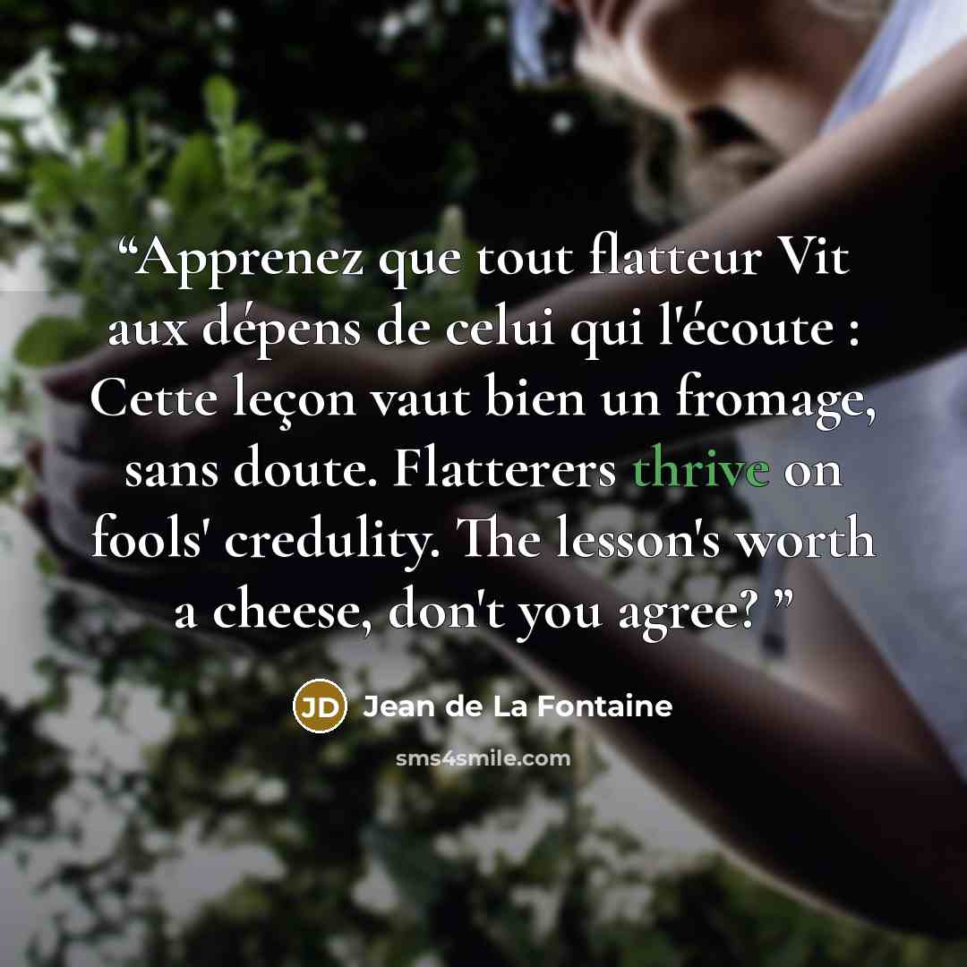 “Apprenez que tout flatteur Vit aux dépens de celui qui l'écoute : Cette leçon vaut bien un fromage, sans doute. Flatterers thrive on fools' credulity. The lesson's worth a cheese, don't you agree?” quote by Jean de La Fontaine