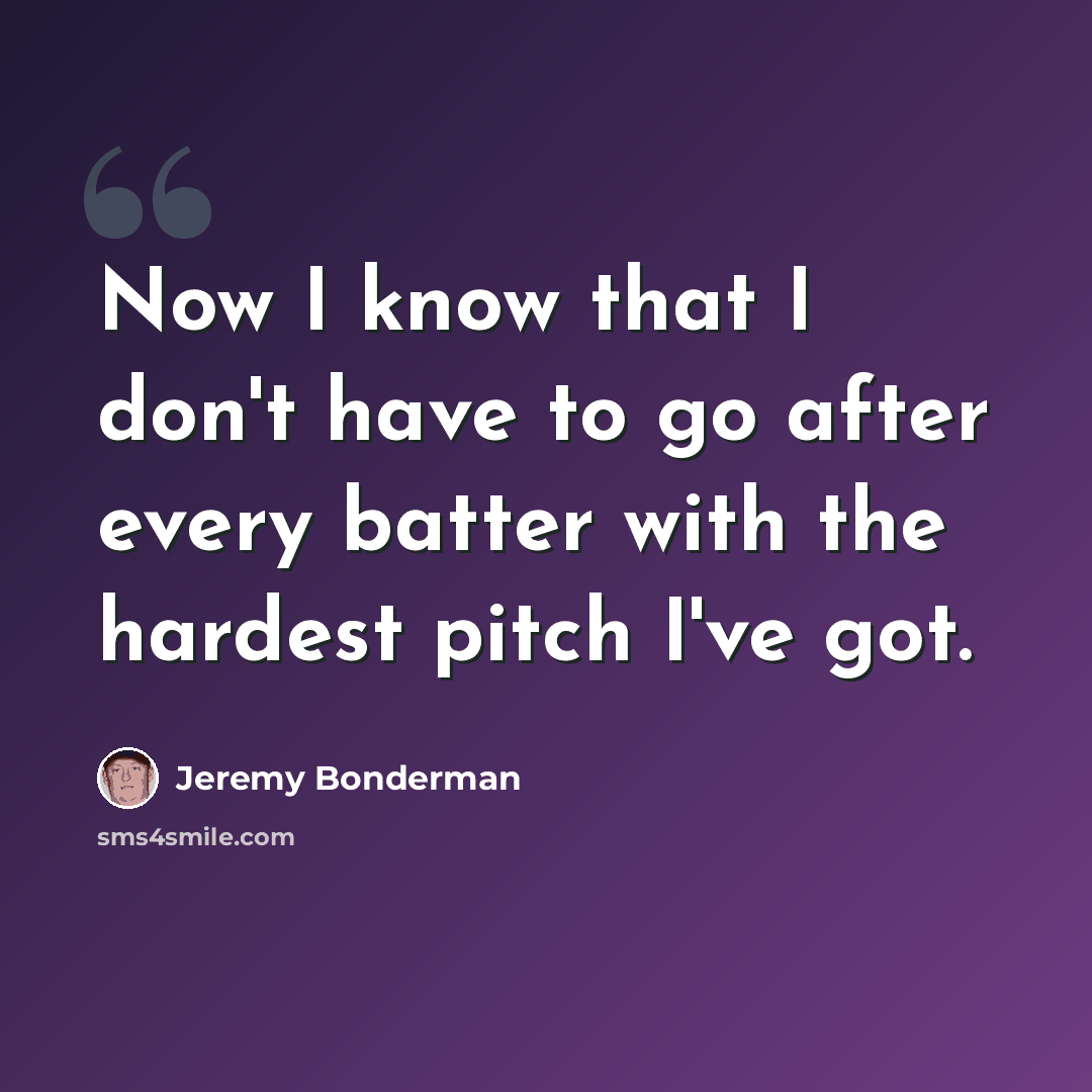 “Now I know that I don't have to go after every batter with the hardest pitch I've got.” quote by Jeremy Bonderman
