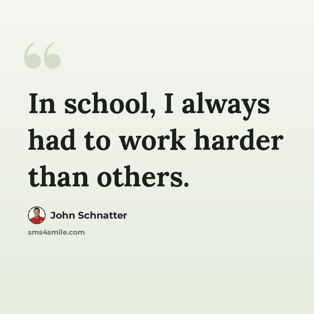 “In school, I always had to work harder than others.” quote by John Schnatter