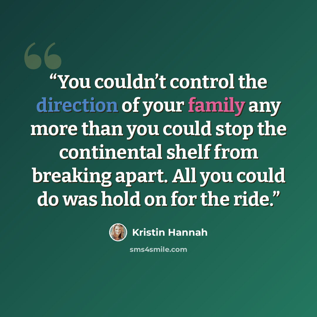 “You couldn’t control the direction of your family any more than you could stop the continental shelf from breaking apart. All you could do was hold on for the ride.” quote by Kristin Hannah
