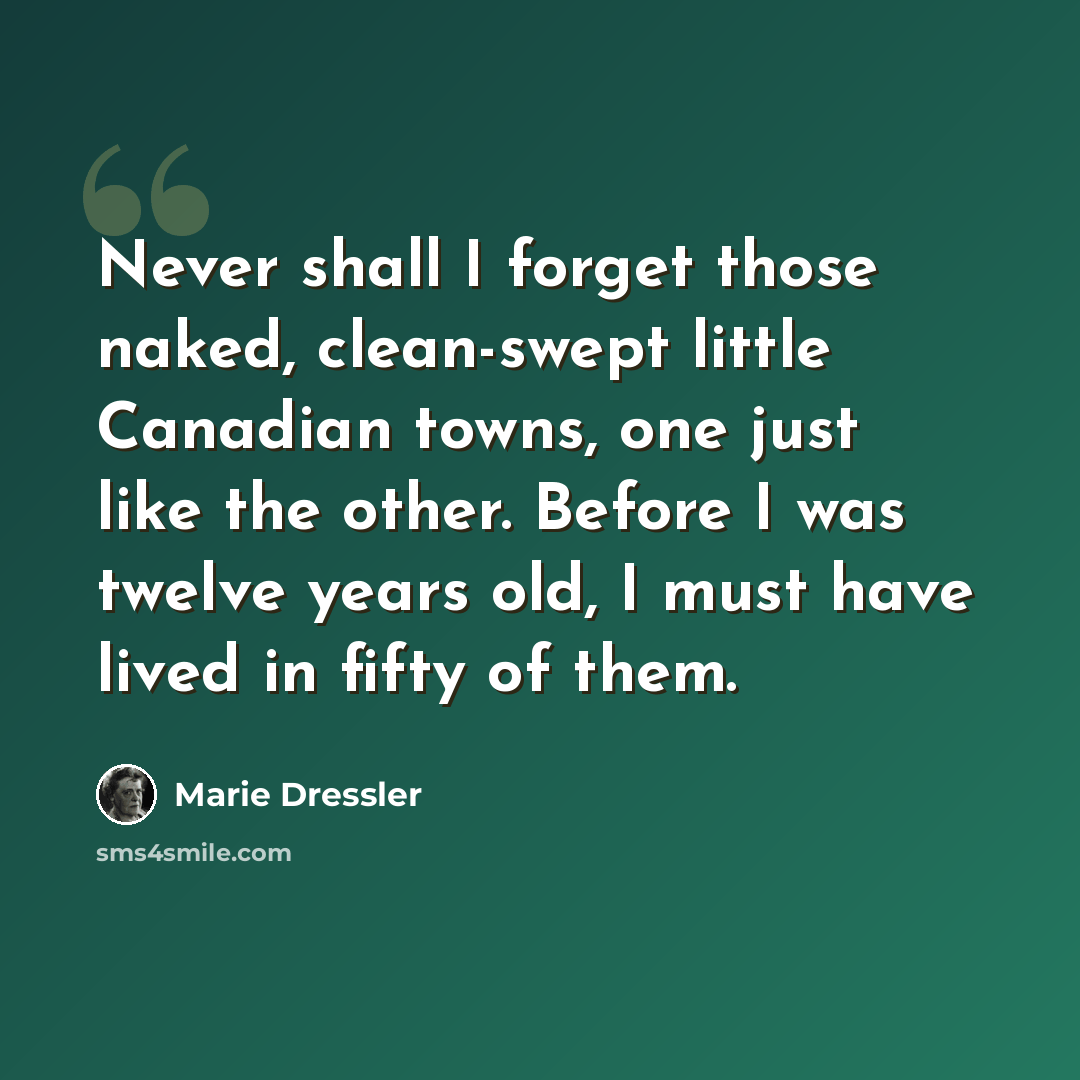“Never shall I forget those naked, clean-swept little Canadian towns, one just like the other. Before I was twelve years old, I must have lived in fifty of them.” quote by Marie Dressler