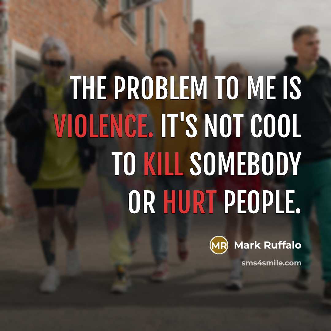 “The problem to me is violence. It's not cool to kill somebody or hurt people.” quote by Mark Ruffalo
