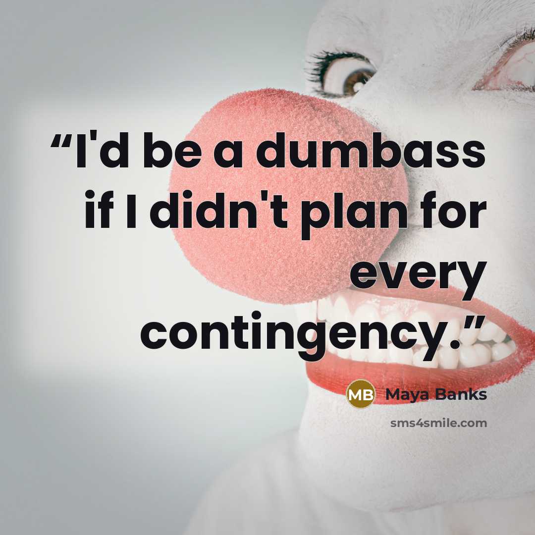 “I'd be a dumbass if I didn't plan for every contingency.” quote by Maya Banks