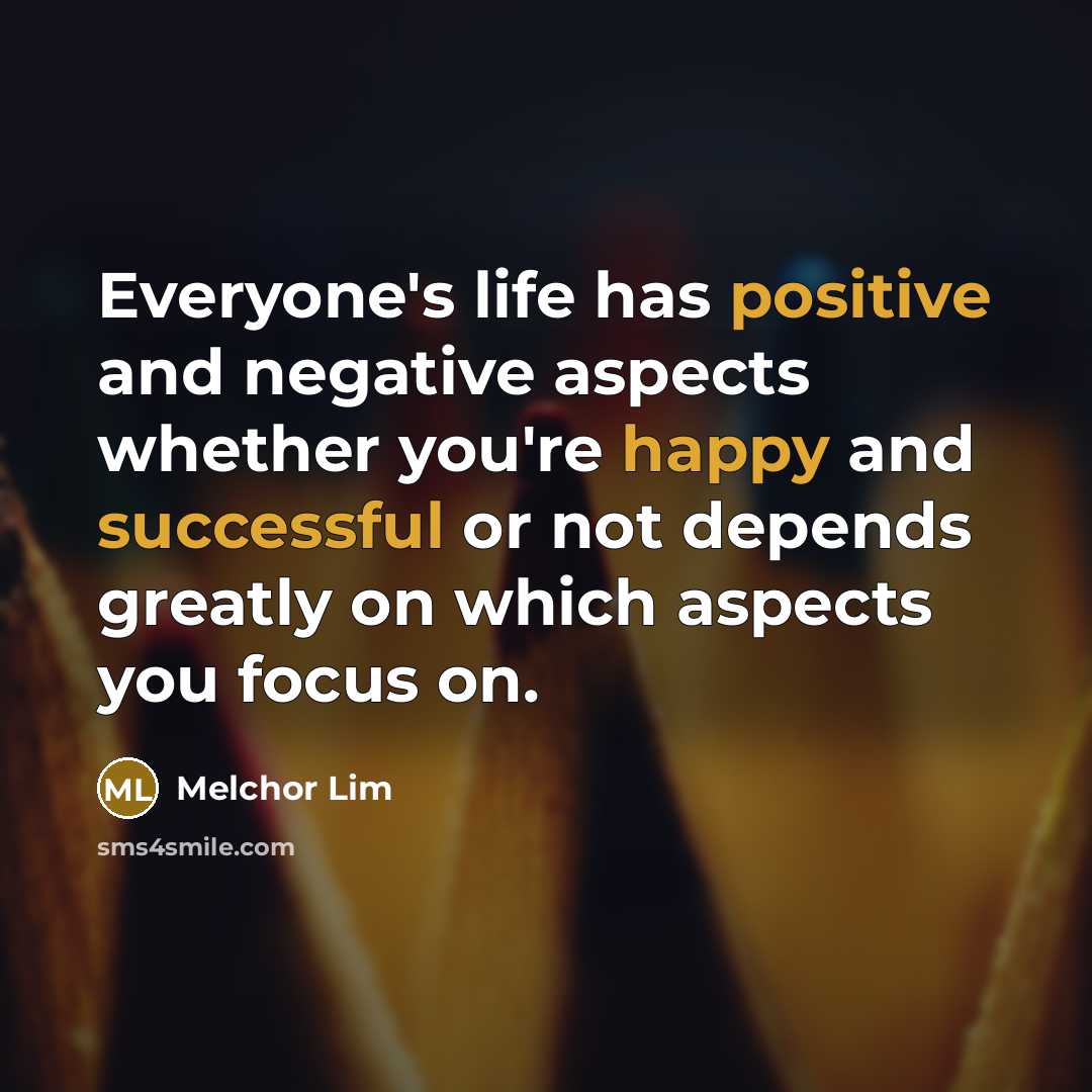“Everyone's life has positive and negative aspects whether you're happy and successful or not depends greatly on which aspects you focus on.” quote by Melchor Lim