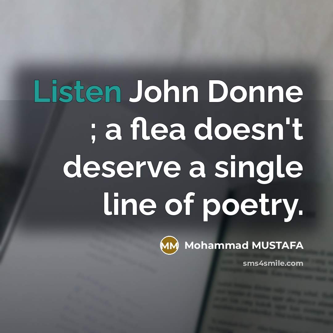 “Listen John Donne ; a flea doesn't deserve a single line of poetry.” quote by Mohammad MUSTAFA